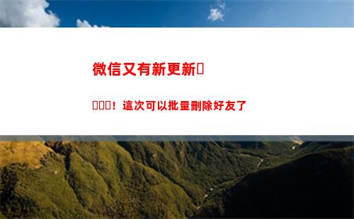 微信又有新更新！這次可以批量刪除好友了(微信版本更新怎么操作)